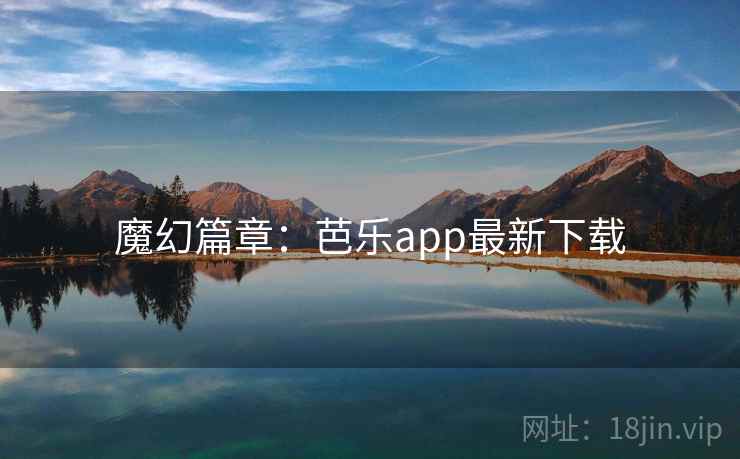 魔幻篇章:芭乐app最新下载 魔幻篇章:芭乐app最新下载