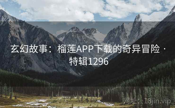 玄幻故事：榴莲APP下载的奇异冒险 · 特辑1296