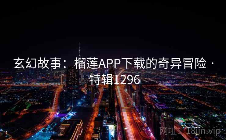 玄幻故事：榴莲APP下载的奇异冒险 · 特辑1296