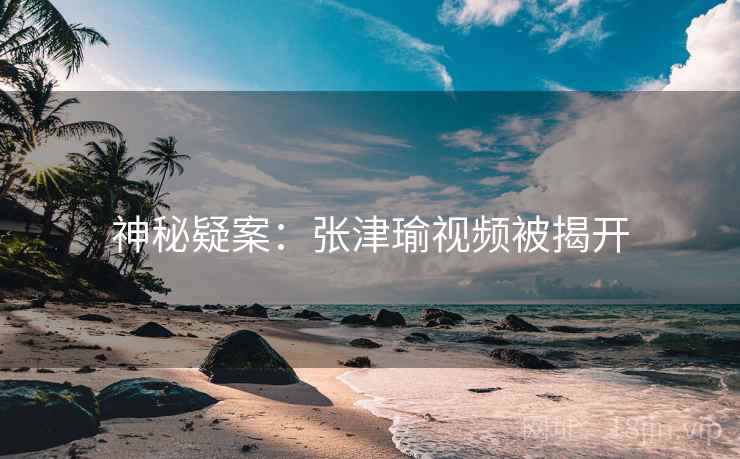 神秘疑案：张津瑜视频被揭开