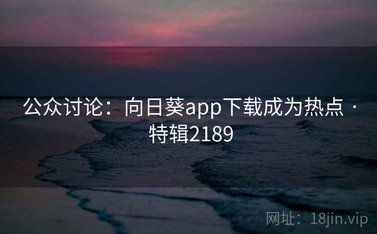 公众讨论：向日葵app下载成为热点 · 特辑2189