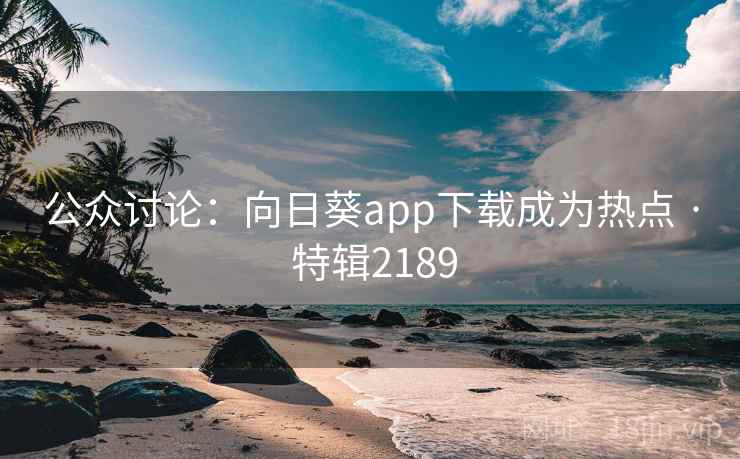 公众讨论：向日葵app下载成为热点 · 特辑2189